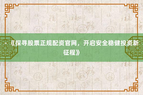 - 《探寻股票正规配资官网，开启安全稳健投资新征程》