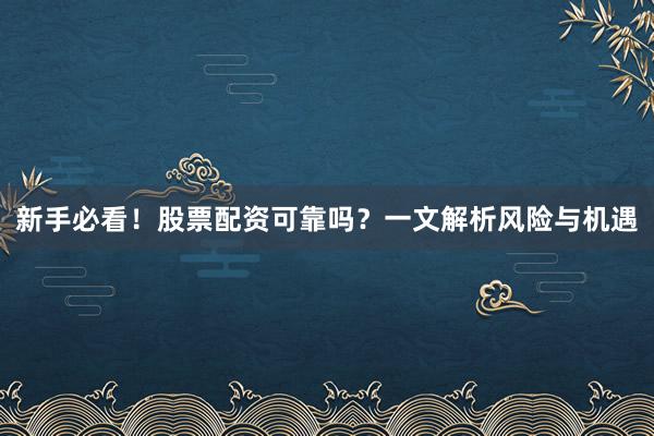 新手必看！股票配资可靠吗？一文解析风险与机遇