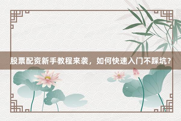 股票配资新手教程来袭，如何快速入门不踩坑？