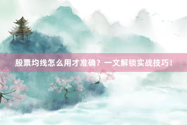 股票均线怎么用才准确？一文解锁实战技巧！