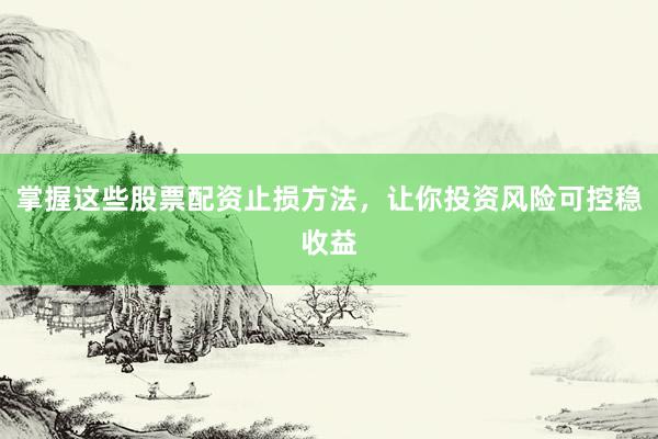 掌握这些股票配资止损方法，让你投资风险可控稳收益