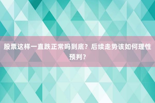 股票这样一直跌正常吗到底？后续走势该如何理性预判？
