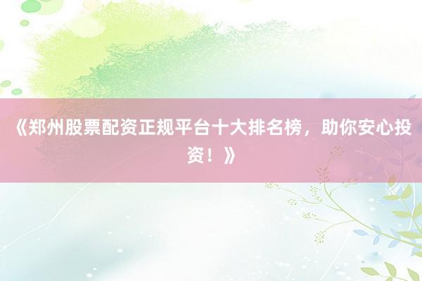 《郑州股票配资正规平台十大排名榜，助你安心投资！》