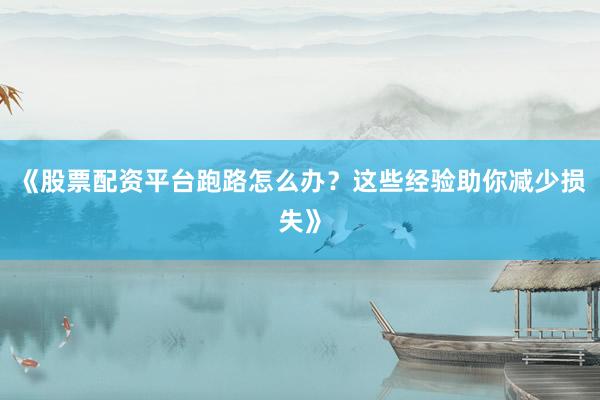 《股票配资平台跑路怎么办？这些经验助你减少损失》