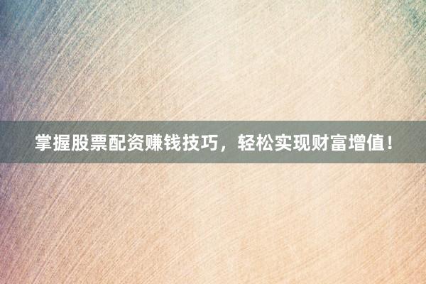 掌握股票配资赚钱技巧，轻松实现财富增值！