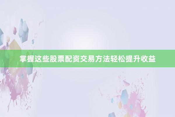 掌握这些股票配资交易方法轻松提升收益