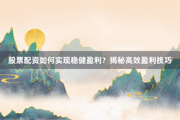 股票配资如何实现稳健盈利？揭秘高效盈利技巧