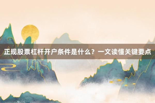 正规股票杠杆开户条件是什么？一文读懂关键要点