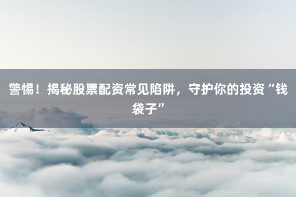 警惕！揭秘股票配资常见陷阱，守护你的投资“钱袋子”