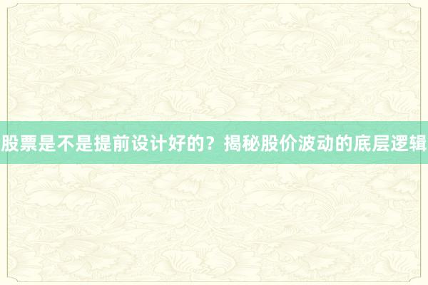 股票是不是提前设计好的？揭秘股价波动的底层逻辑