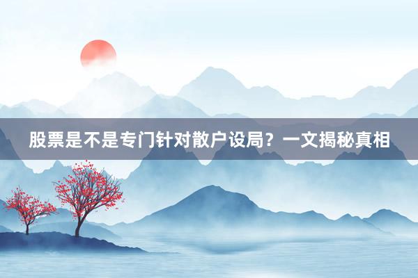 股票是不是专门针对散户设局？一文揭秘真相