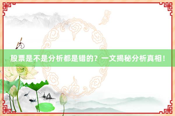 股票是不是分析都是错的？一文揭秘分析真相！