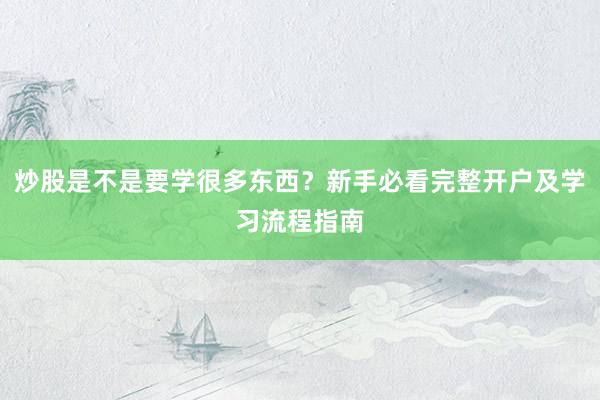 炒股是不是要学很多东西？新手必看完整开户及学习流程指南
