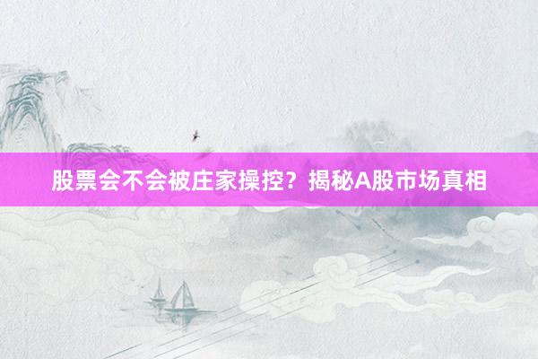 股票会不会被庄家操控？揭秘A股市场真相
