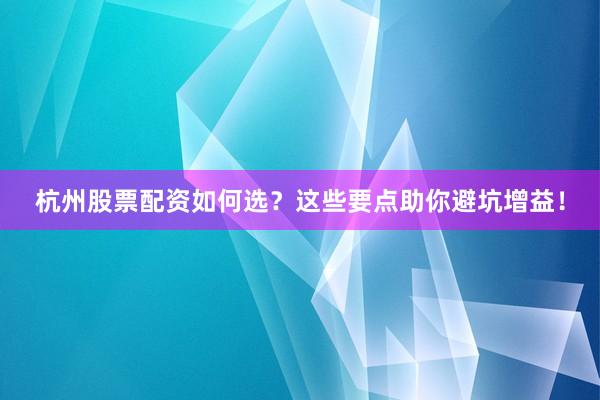 杭州股票配资如何选？这些要点助你避坑增益！