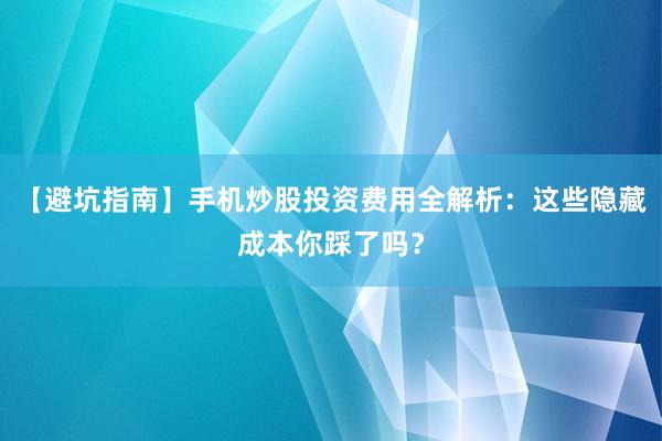 【避坑指南】手机炒股投资费用全解析：这些隐藏成本你踩了吗？