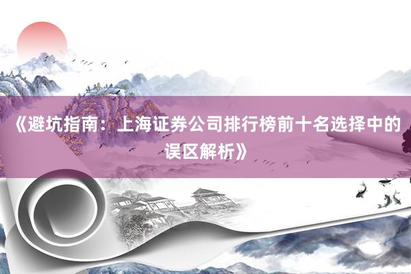 《避坑指南：上海证券公司排行榜前十名选择中的误区解析》