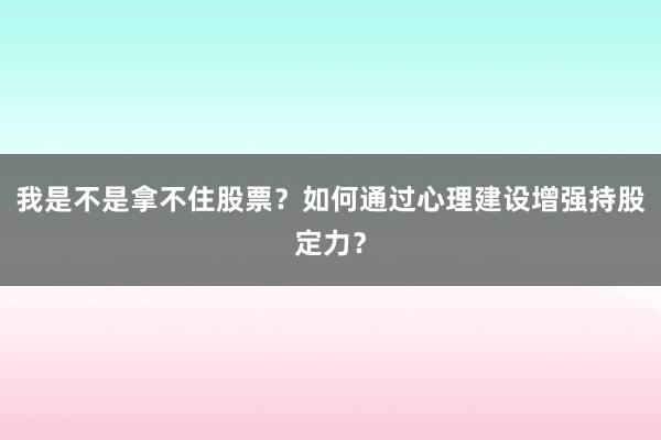 我是不是拿不住股票？如何通过心理建设增强持股定力？