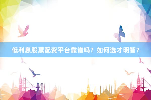 低利息股票配资平台靠谱吗？如何选才明智？