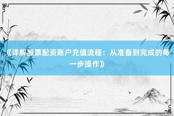《详解股票配资账户充值流程：从准备到完成的每一步操作》