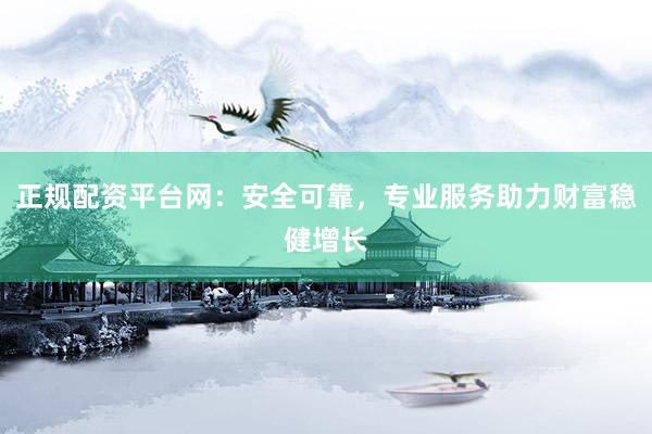 正规配资平台网：安全可靠，专业服务助力财富稳健增长