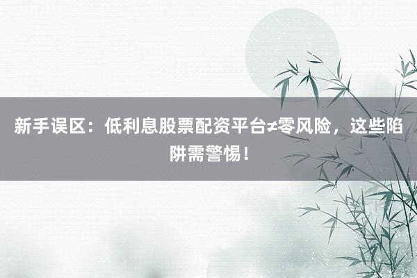 新手误区：低利息股票配资平台≠零风险，这些陷阱需警惕！