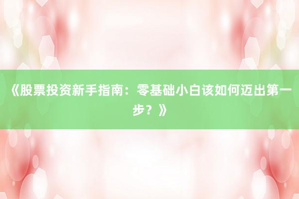 《股票投资新手指南：零基础小白该如何迈出第一步？》