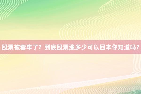 股票被套牢了？到底股票涨多少可以回本你知道吗？