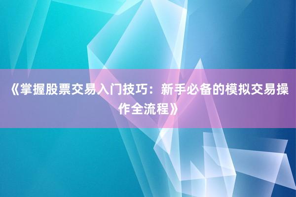《掌握股票交易入门技巧：新手必备的模拟交易操作全流程》
