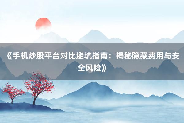《手机炒股平台对比避坑指南：揭秘隐藏费用与安全风险》