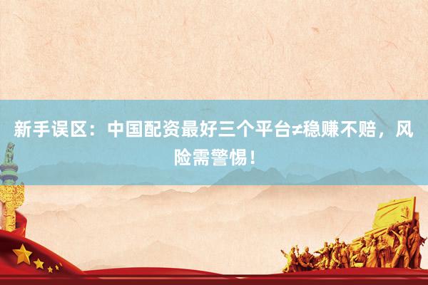 新手误区：中国配资最好三个平台≠稳赚不赔，风险需警惕！