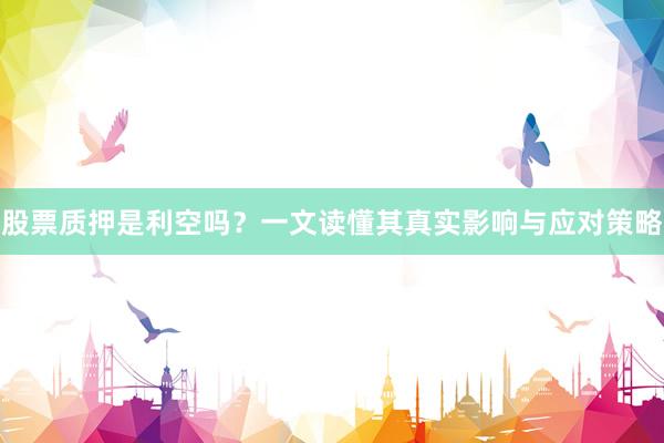 股票质押是利空吗？一文读懂其真实影响与应对策略