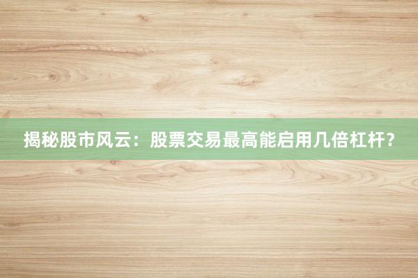 揭秘股市风云：股票交易最高能启用几倍杠杆？