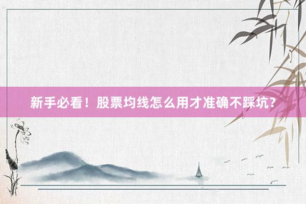 新手必看！股票均线怎么用才准确不踩坑？