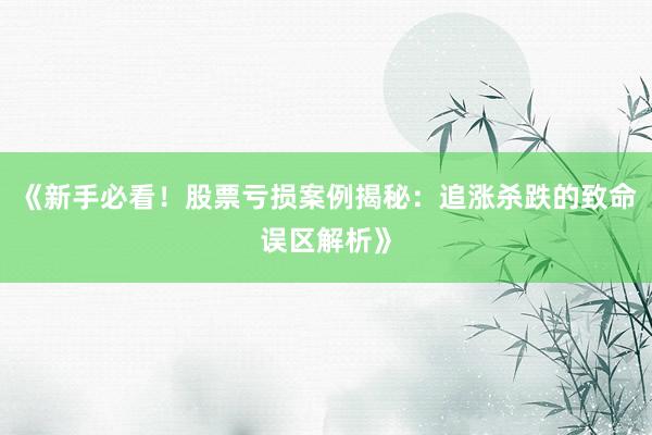 《新手必看！股票亏损案例揭秘：追涨杀跌的致命误区解析》