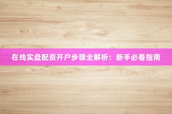 在线实盘配资开户步骤全解析：新手必看指南