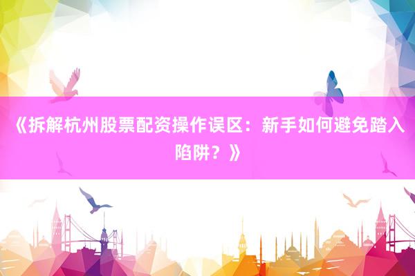 《拆解杭州股票配资操作误区：新手如何避免踏入陷阱？》