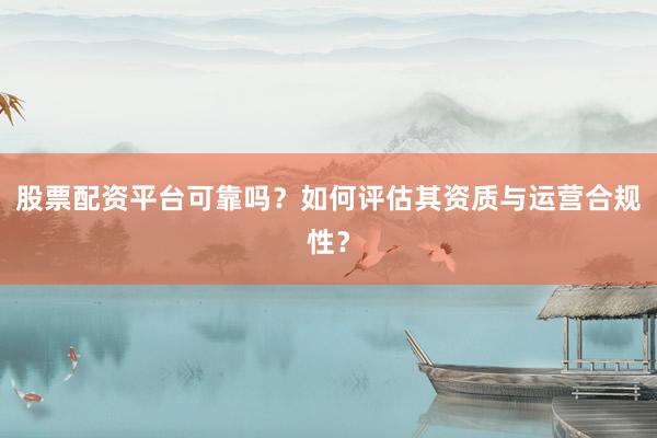 股票配资平台可靠吗？如何评估其资质与运营合规性？