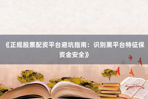 《正规股票配资平台避坑指南：识别黑平台特征保资金安全》