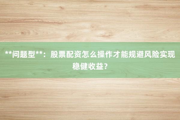 **问题型**：股票配资怎么操作才能规避风险实现稳健收益？