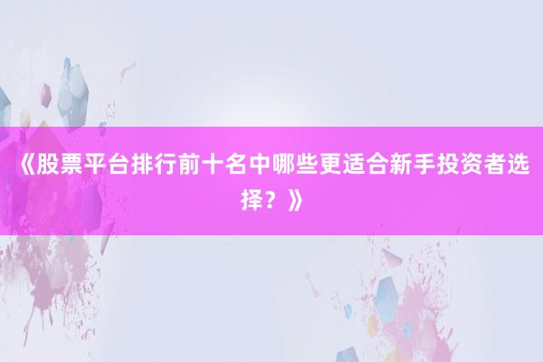《股票平台排行前十名中哪些更适合新手投资者选择？》
