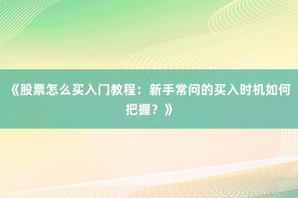 《股票怎么买入门教程：新手常问的买入时机如何把握？》