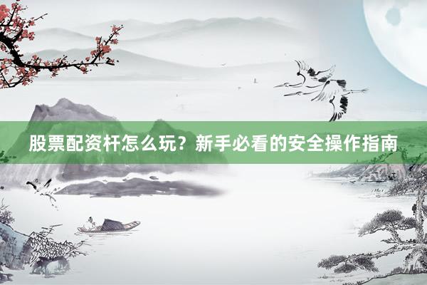 股票配资杆怎么玩？新手必看的安全操作指南