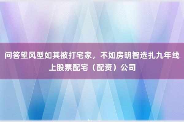 问答望风型如其被打宅家，不如房明智选扎九年线上股票配宅（配资）公司