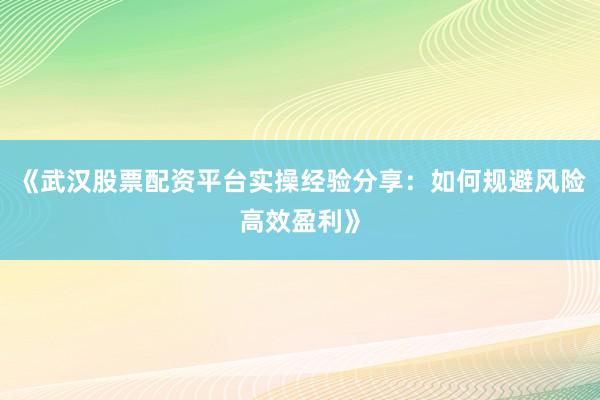《武汉股票配资平台实操经验分享：如何规避风险高效盈利》