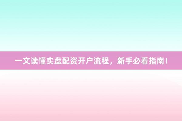 一文读懂实盘配资开户流程，新手必看指南！