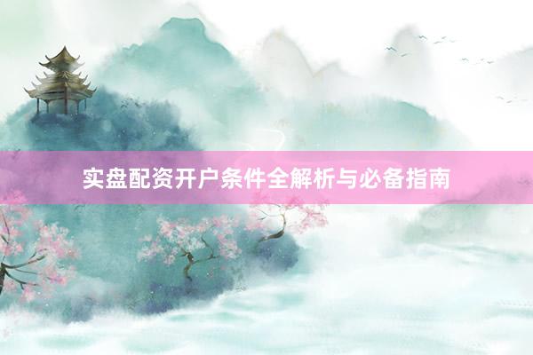 实盘配资开户条件全解析与必备指南