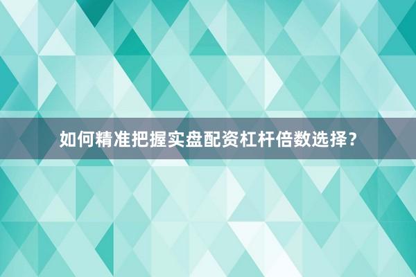 如何精准把握实盘配资杠杆倍数选择？