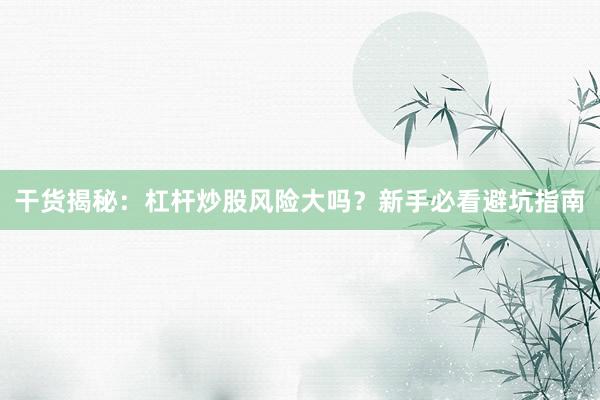 干货揭秘：杠杆炒股风险大吗？新手必看避坑指南