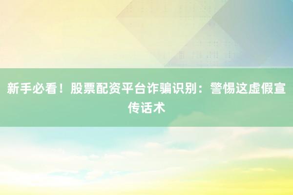 新手必看！股票配资平台诈骗识别：警惕这虚假宣传话术